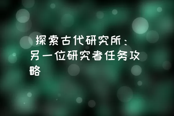  探索古代研究所：另一位研究者任务攻略