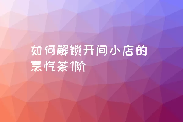 如何解锁开间小店的烹饪茶1阶