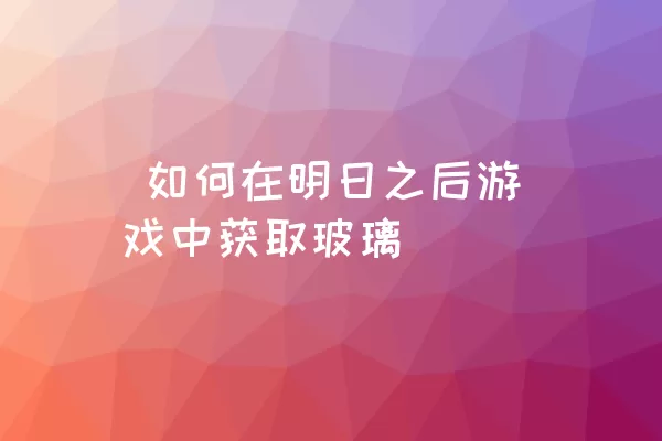  如何在明日之后游戏中获取玻璃