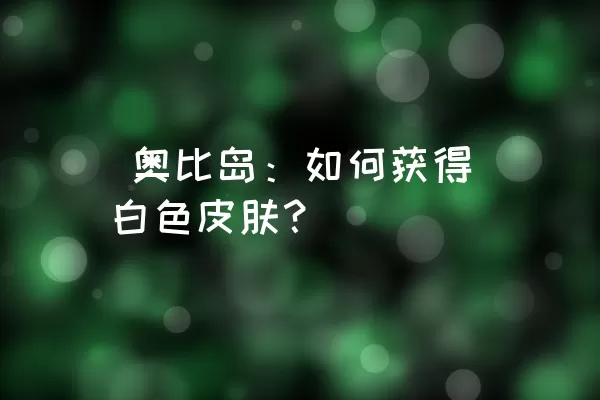  奥比岛：如何获得白色皮肤？