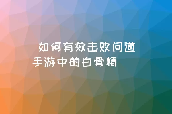  如何有效击败问道手游中的白骨精