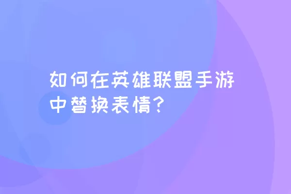 如何在英雄联盟手游中替换表情？