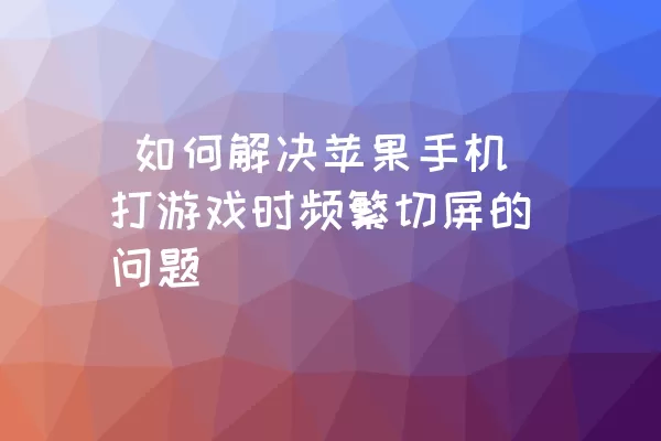  如何解决苹果手机打游戏时频繁切屏的问题