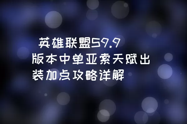  英雄联盟S9.9版本中单亚索天赋出装加点攻略详解