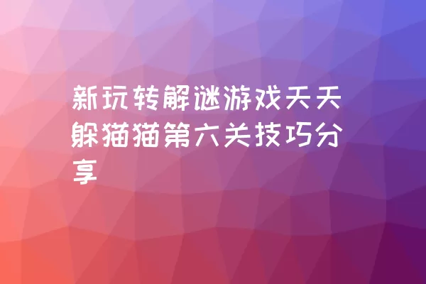 新玩转解谜游戏天天躲猫猫第六关技巧分享