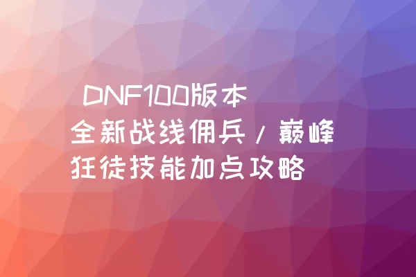  DNF100版本全新战线佣兵/巅峰狂徒技能加点攻略